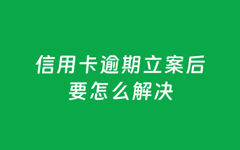 信用卡逾期立案后要怎么解决