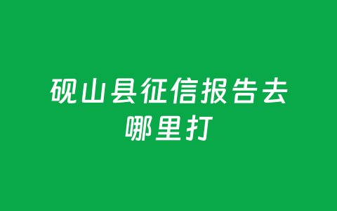 砚山县征信报告去哪里打