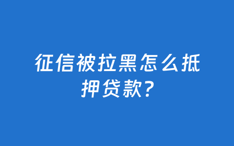 征信被拉黑怎么抵押贷款?