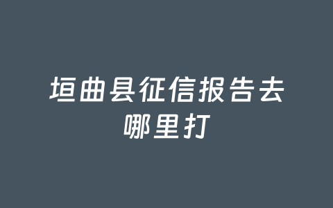 垣曲县征信报告去哪里打