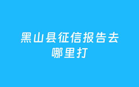 黑山县征信报告去哪里打