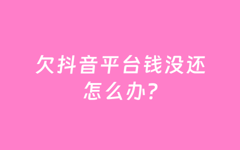 欠抖音平台钱没还怎么办?