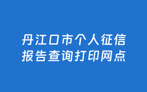 丹江口市个人征信报告查询打印网点