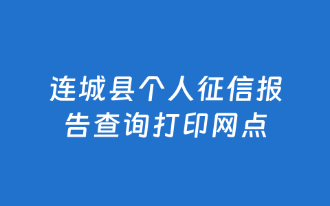 连城县个人征信报告查询打印网点