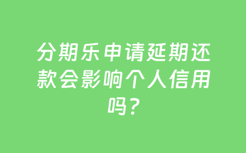 分期乐申请延期还款会影响个人信用吗？