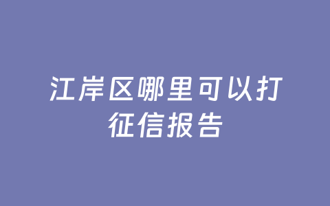 江岸区哪里可以打征信报告