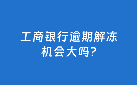 工商银行逾期解冻机会大吗？
