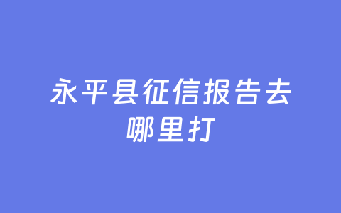 永平县征信报告去哪里打