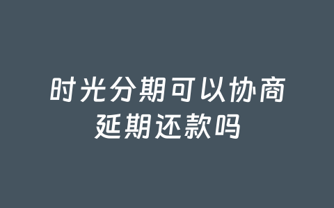 时光分期可以协商延期还款吗
