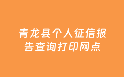 青龙县个人征信报告查询打印网点