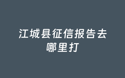 江城县征信报告去哪里打