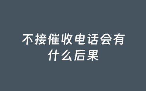 不接催收电话会有什么后果