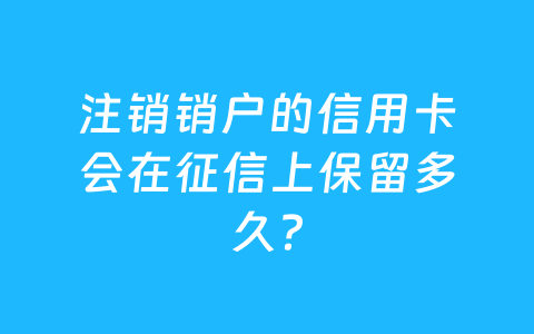 注销销户的信用卡会在征信上保留多久?