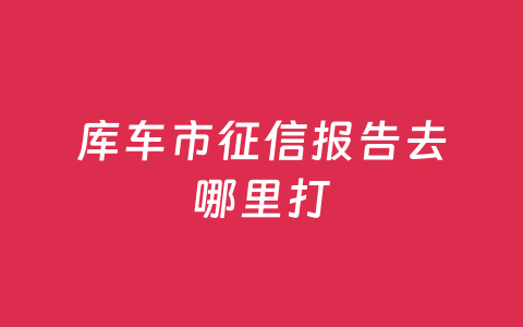库车市征信报告去哪里打