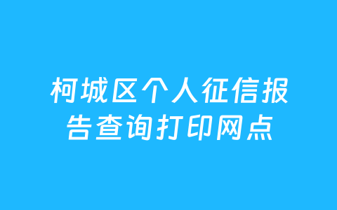柯城区个人征信报告查询打印网点