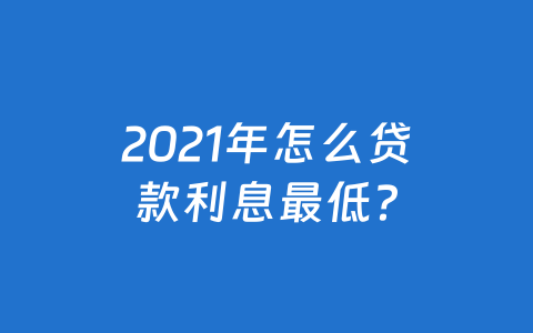 2021年怎么贷款利息最低?