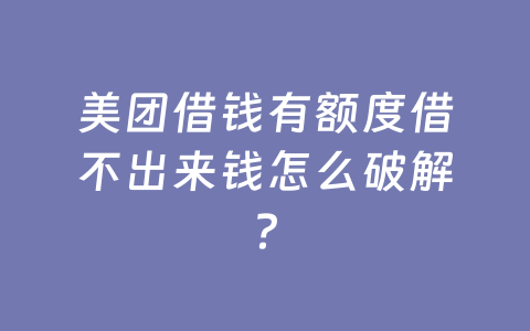 美团借钱有额度借不出来钱怎么破解？