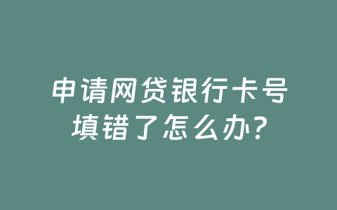 申请网贷银行卡号填错了怎么办？