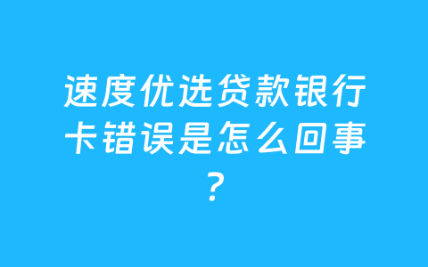 速度优选贷款银行卡错误是怎么回事？