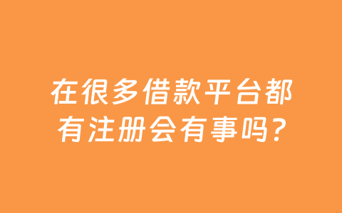 在很多借款平台都有注册会有事吗？