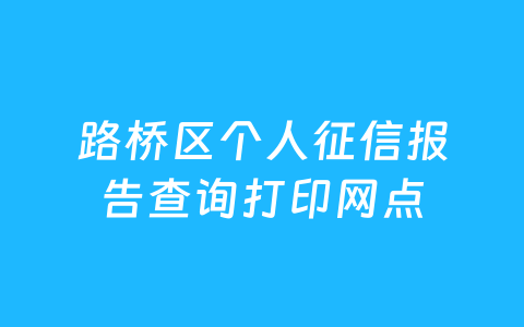 路桥区个人征信报告查询打印网点