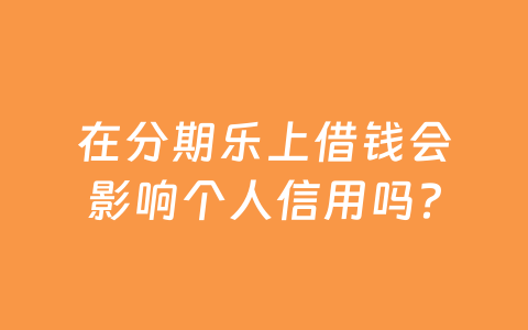 在分期乐上借钱会影响个人信用吗?