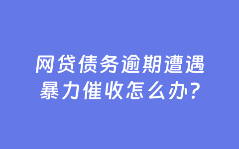 网贷债务逾期遭遇暴力催收怎么办？