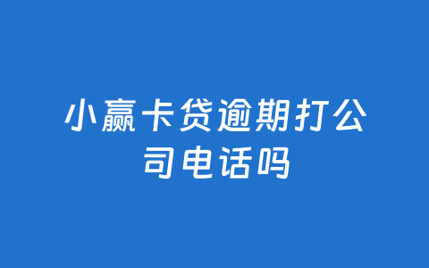 小赢卡贷逾期打公司电话吗