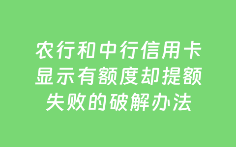农行和中行信用卡显示有额度却提额失败的破解办法