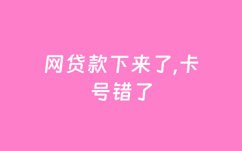 网贷款下来了,卡号错了