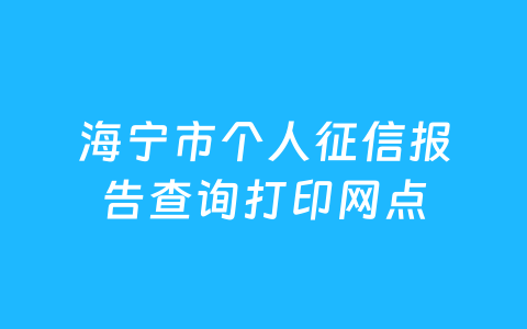 海宁市个人征信报告查询打印网点