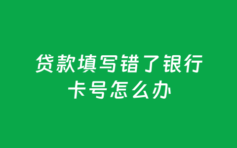 贷款填写错了银行卡号怎么办