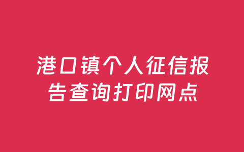 港口镇个人征信报告查询打印网点