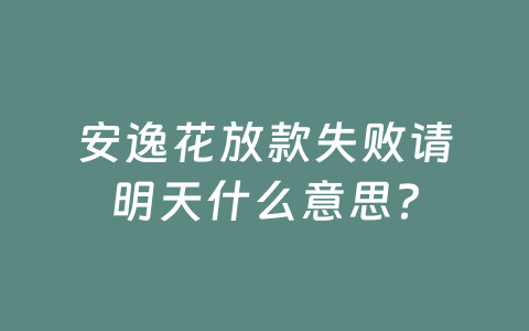 安逸花放款失败请明天什么意思？