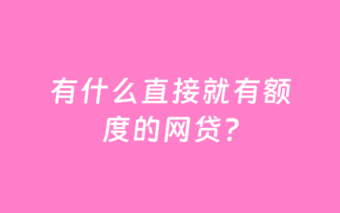 有什么直接就有额度的网贷?