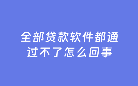 全部贷款软件都通过不了怎么回事