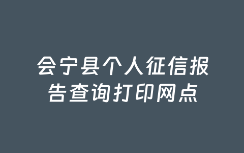 会宁县个人征信报告查询打印网点