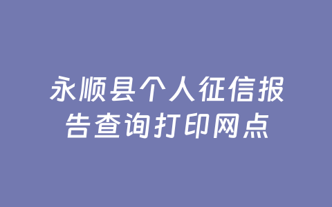 永顺县个人征信报告查询打印网点