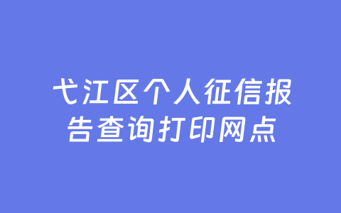 弋江区个人征信报告查询打印网点