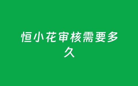 恒小花审核需要多久