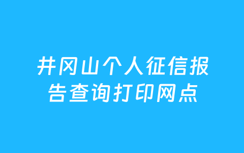 井冈山个人征信报告查询打印网点