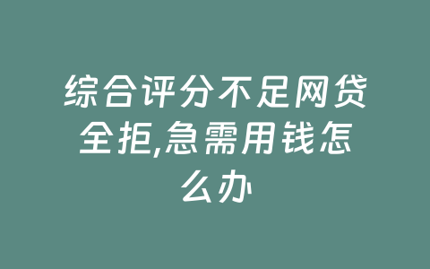 综合评分不足网贷全拒,急需用钱怎么办