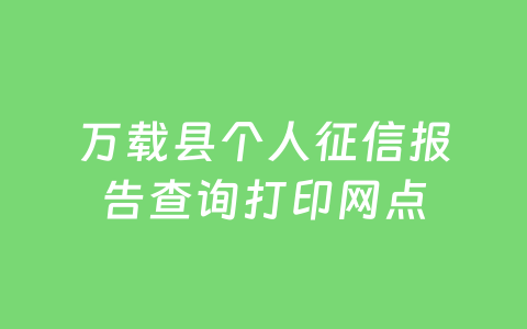 万载县个人征信报告查询打印网点