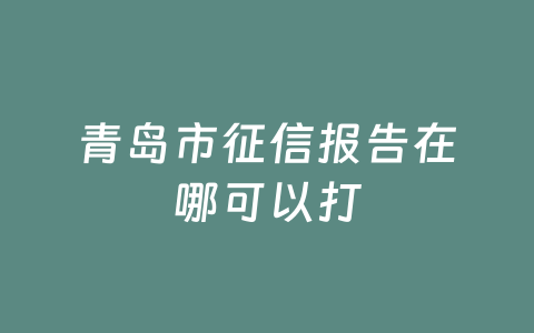青岛市征信报告在哪可以打