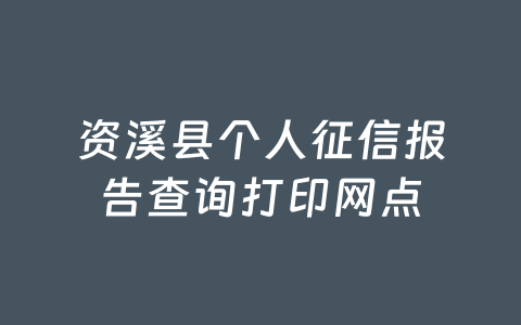 资溪县个人征信报告查询打印网点