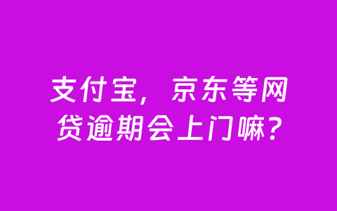 支付宝，京东等网贷逾期会上门嘛？