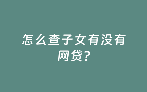 怎么查子女有没有网贷？