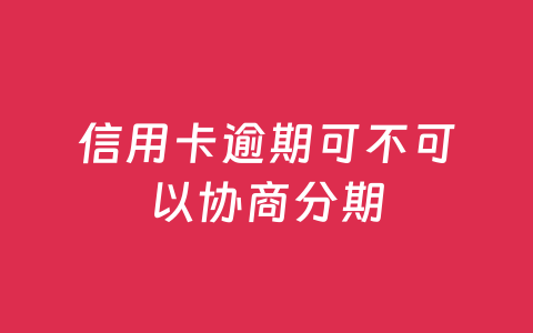 信用卡逾期可不可以协商分期
