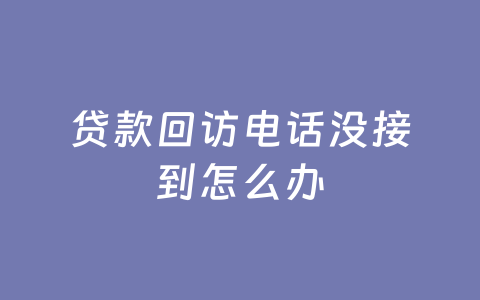 贷款回访电话没接到怎么办