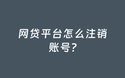 网贷平台怎么注销账号?